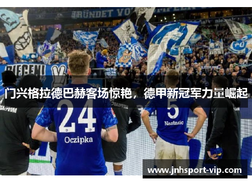 门兴格拉德巴赫客场惊艳，德甲新冠军力量崛起