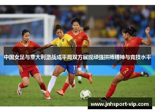 中国女足与意大利激战成平局双方展现顽强拼搏精神与竞技水平