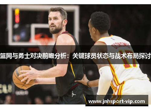 篮网与勇士对决前瞻分析：关键球员状态与战术布局探讨